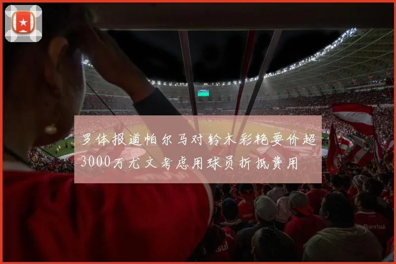 罗体报道帕尔马对铃木彩艳要价超3000万尤文考虑用球员折抵费用