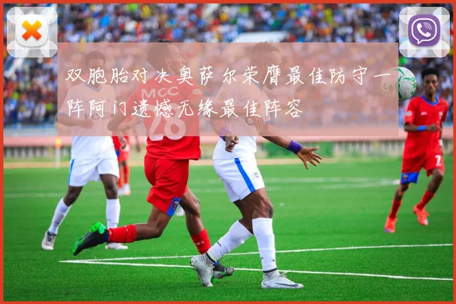 双胞胎对决奥萨尔荣膺最佳防守一阵阿门遗憾无缘最佳阵容