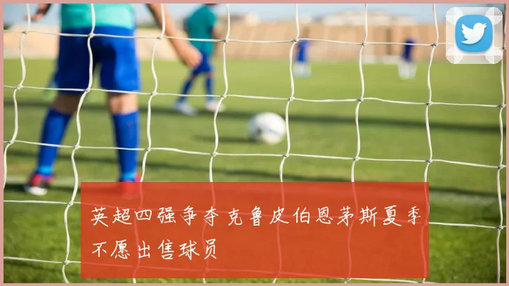 英超四强争夺克鲁皮伯恩茅斯夏季不愿出售球员