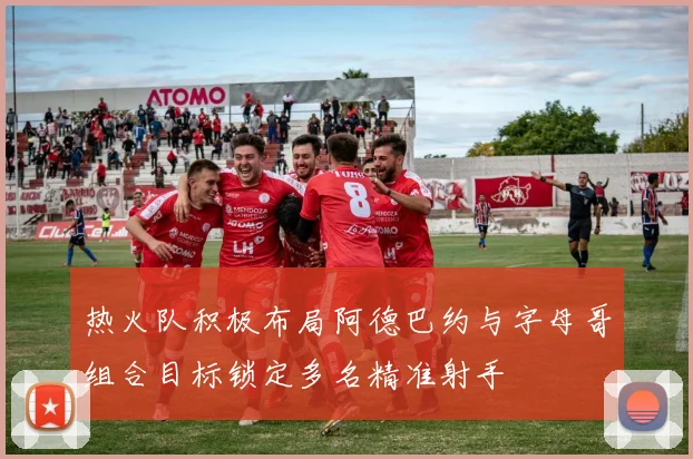 热火队积极布局阿德巴约与字母哥组合目标锁定多名精准射手