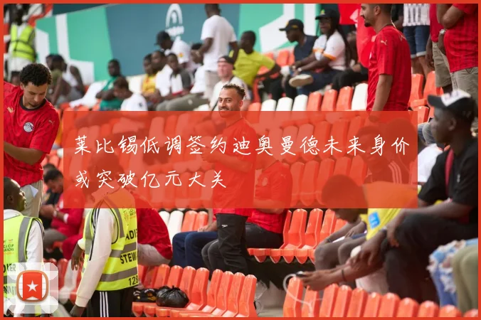 莱比锡低调签约迪奥曼德未来身价或突破亿元大关