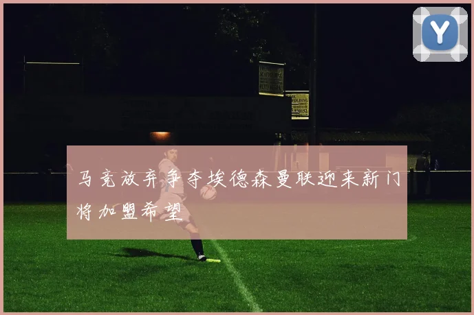 马竞放弃争夺埃德森曼联迎来新门将加盟希望