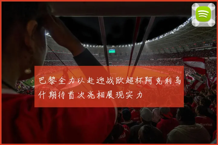 巴黎全力以赴迎战欧超杯阿克利乌什期待首次亮相展现实力