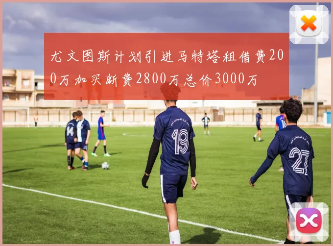 尤文图斯计划引进马特塔租借费200万加买断费2800万总价3000万