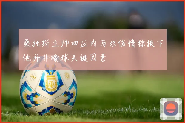 桑托斯主帅回应内马尔伤情称换下他并非输球关键因素