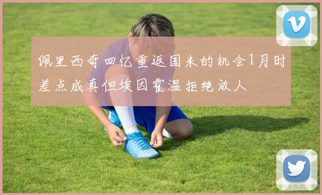 佩里西奇回忆重返国米的机会1月时差点成真但埃因霍温拒绝放人