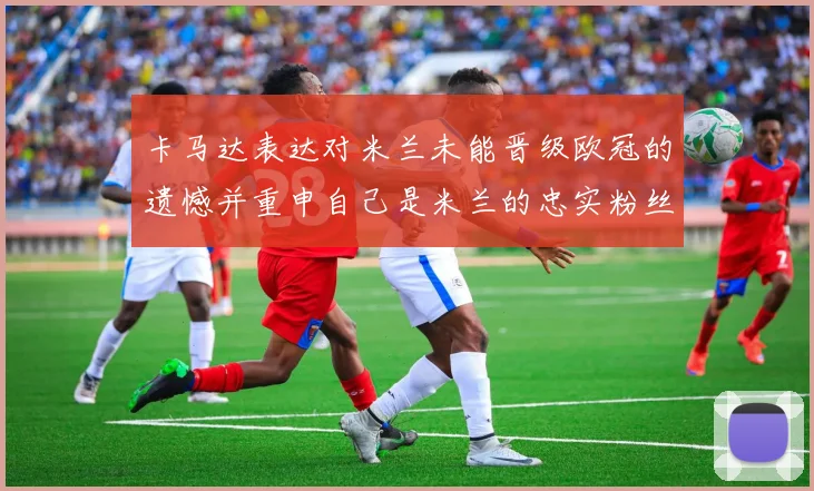 卡马达表达对米兰未能晋级欧冠的遗憾并重申自己是米兰的忠实粉丝