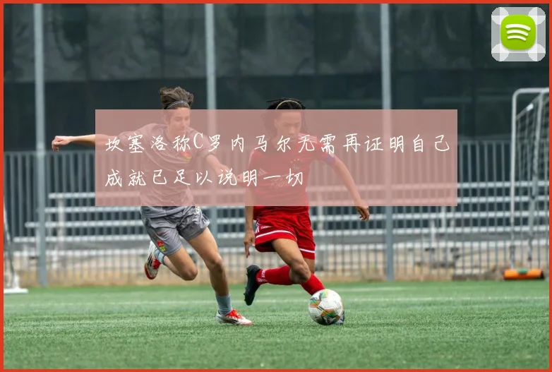 坎塞洛称C罗内马尔无需再证明自己成就已足以说明一切