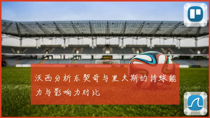 沃西分析东契奇与里夫斯的持球能力与影响力对比