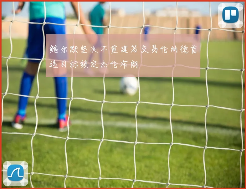 鲍尔默坚决不重建若交易伦纳德首选目标锁定杰伦布朗