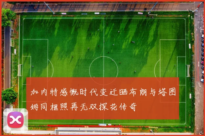 加内特感慨时代变迁晒布朗与塔图姆同框照再无双探花传奇