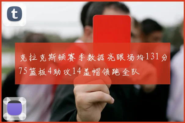 克拉克斯顿赛季数据亮眼场均131分75篮板4助攻14盖帽领跑全队