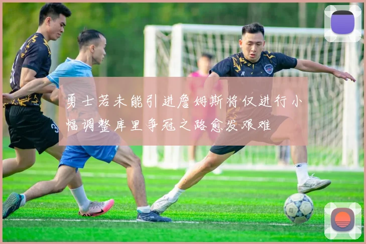勇士若未能引进詹姆斯将仅进行小幅调整库里争冠之路愈发艰难