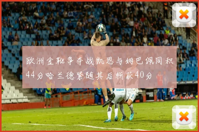 欧洲金靴争夺战凯恩与姆巴佩同积44分哈兰德紧随其后斩获40分