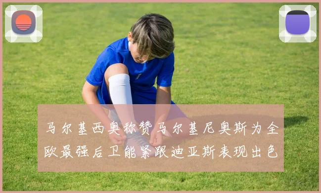 马尔基西奥称赞马尔基尼奥斯为全欧最强后卫能紧跟迪亚斯表现出色