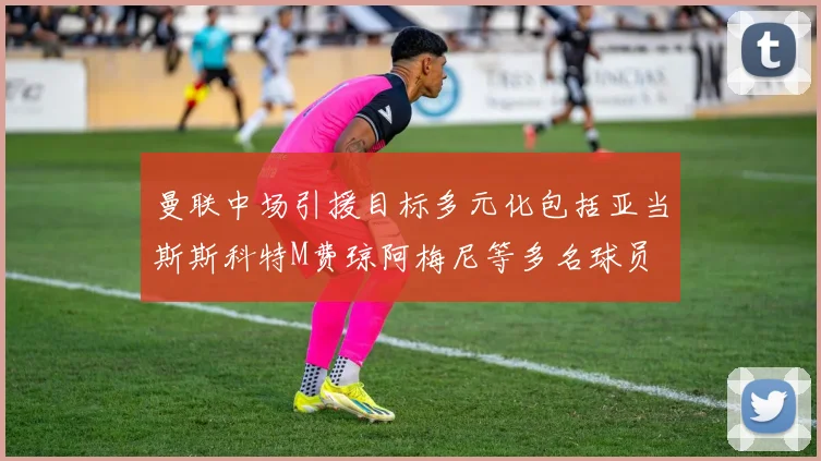 曼联中场引援目标多元化包括亚当斯斯科特M费琼阿梅尼等多名球员