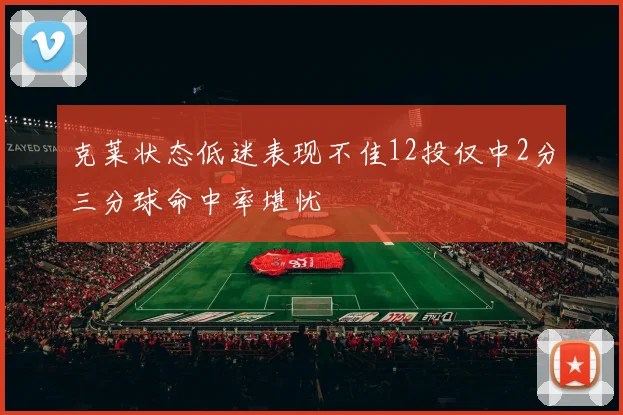 克莱状态低迷表现不佳12投仅中2分三分球命中率堪忧