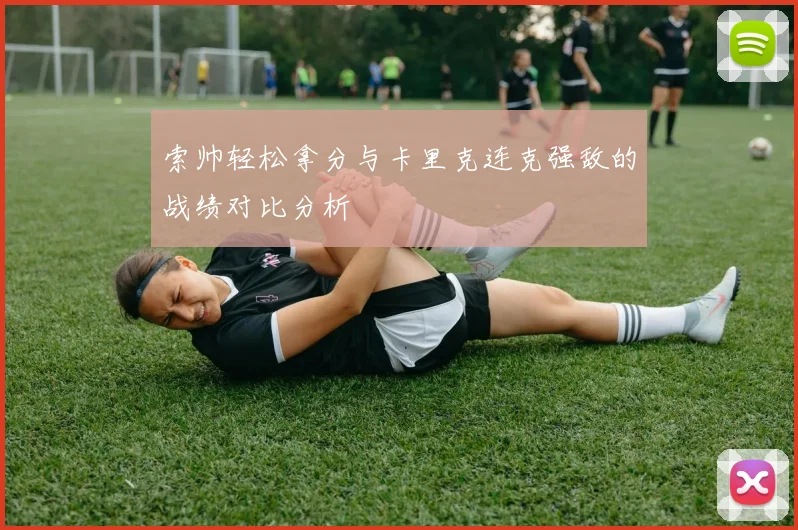 索帅轻松拿分与卡里克连克强敌的战绩对比分析