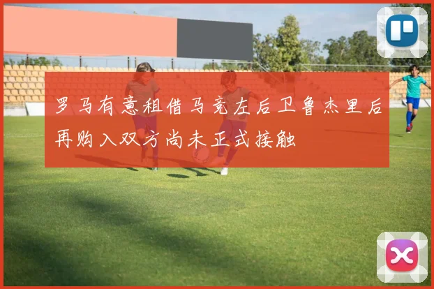 罗马有意租借马竞左后卫鲁杰里后再购入双方尚未正式接触