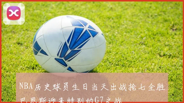 NBA历史球员生日当天出战抢七全胜巴恩斯迎来特别的G7之战