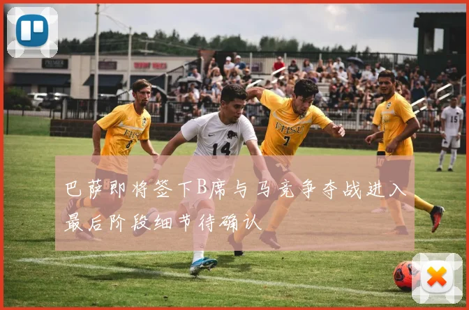 巴萨即将签下B席与马竞争夺战进入最后阶段细节待确认
