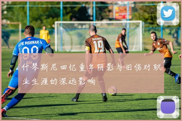 什琴斯尼回忆童年阴影与旧伤对职业生涯的深远影响