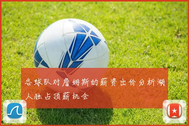 各球队对詹姆斯的薪资出价分析湖人独占顶薪机会