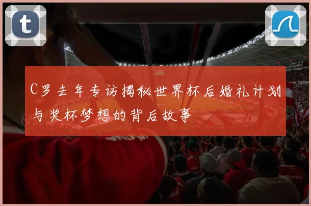 C罗去年专访揭秘世界杯后婚礼计划与奖杯梦想的背后故事