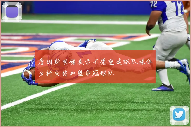 詹姆斯明确表示不愿重建球队媒体分析或将加盟争冠球队