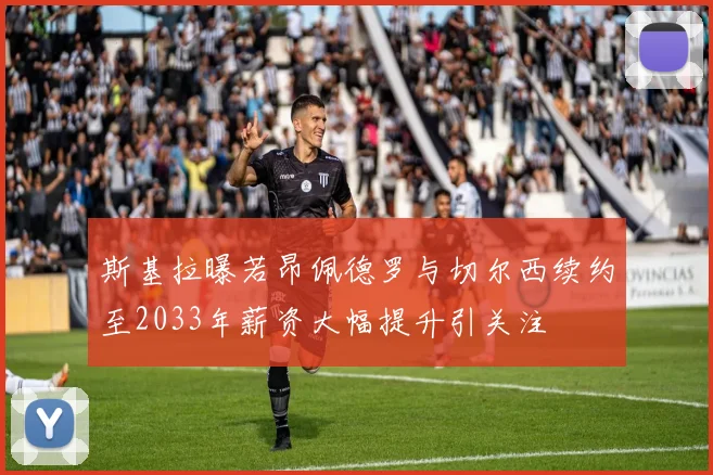 斯基拉曝若昂佩德罗与切尔西续约至2033年薪资大幅提升引关注