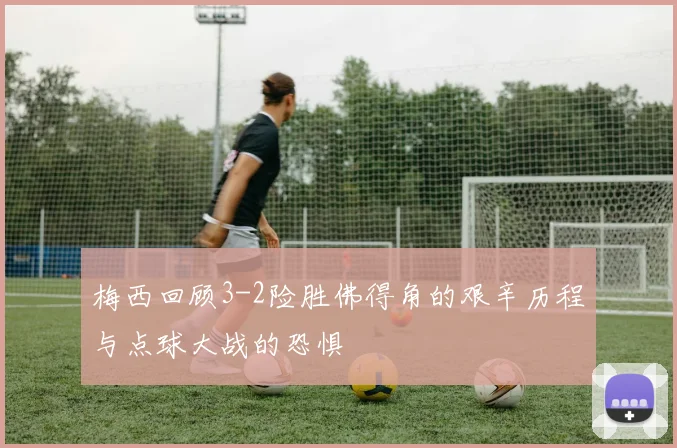 梅西回顾3-2险胜佛得角的艰辛历程与点球大战的恐惧
