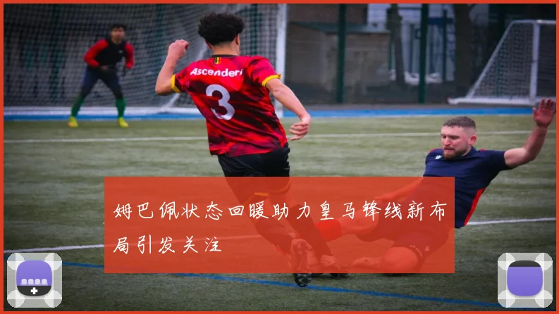 姆巴佩状态回暖助力皇马锋线新布局引发关注