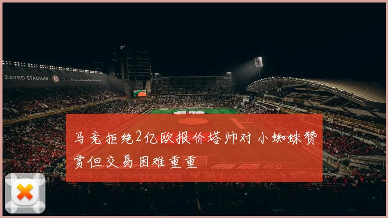 马竞拒绝2亿欧报价塔帅对小蜘蛛赞赏但交易困难重重