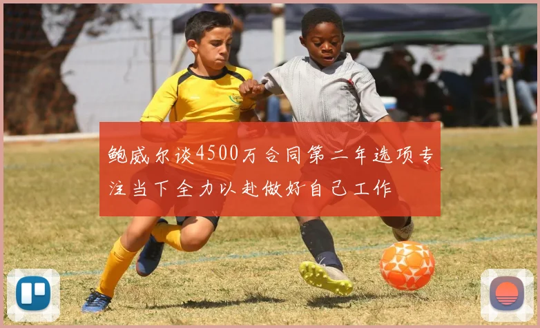 鲍威尔谈4500万合同第二年选项专注当下全力以赴做好自己工作