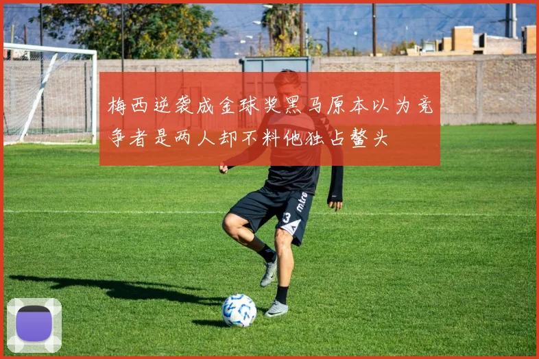 梅西逆袭成金球奖黑马原本以为竞争者是两人却不料他独占鳌头